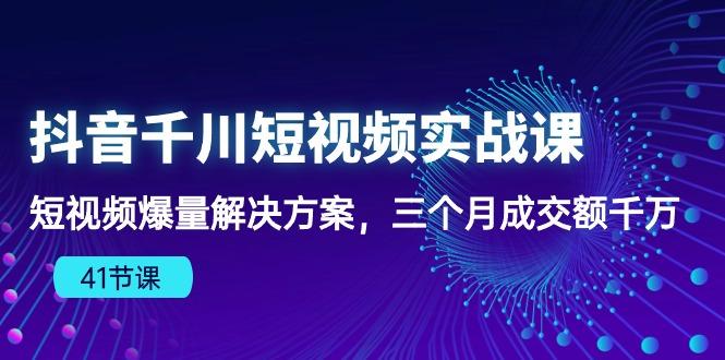 抖音千川短视频实战课：短视频爆量解决方案，三个月成交额千万(41节课-轻资本网