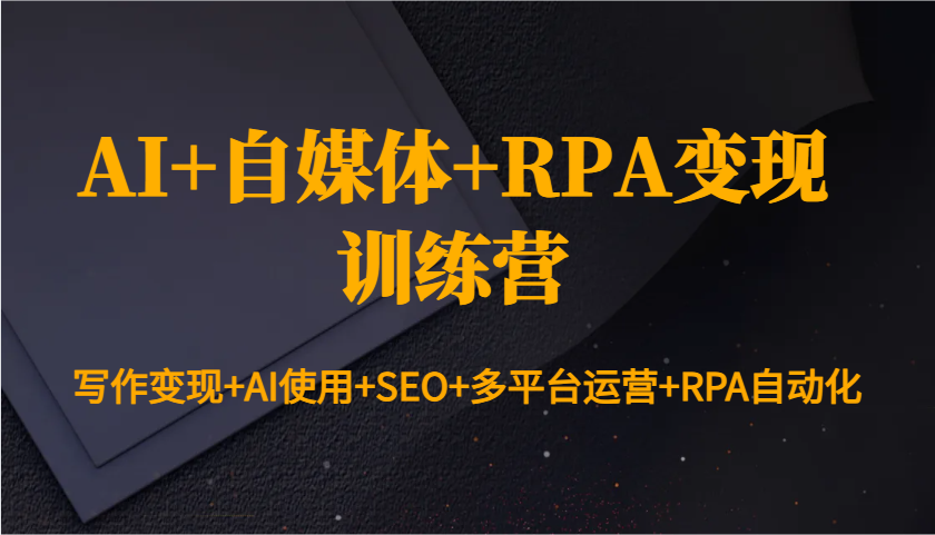 AI+自媒体+RPA变现训练营：写作变现+AI使用+SEO+多平台运营+RPA自动化-轻资本网