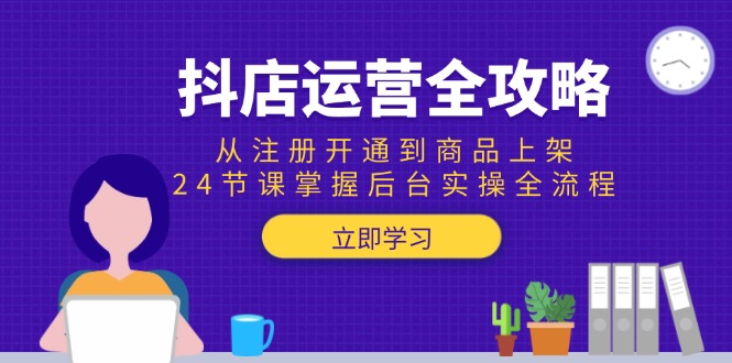 抖店运营全攻略：从注册开通到商品上架，24节课掌握后台实操全流程-轻资本网