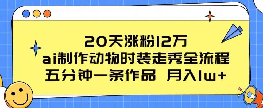 20天涨粉12万，ai制作动物时装走秀全流程，五分钟一条作品，流量大【揭秘】-轻资本网