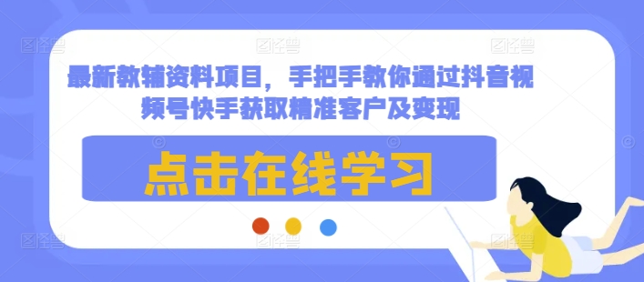 最新教辅资料项目，手把手教你通过抖音视频号快手获取精准客户及变现-轻资本网