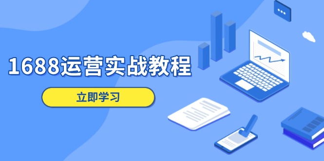 1688运营实战教程：店铺定位/商品管理/爆款打造/数字营销/客户服务等-轻资本网