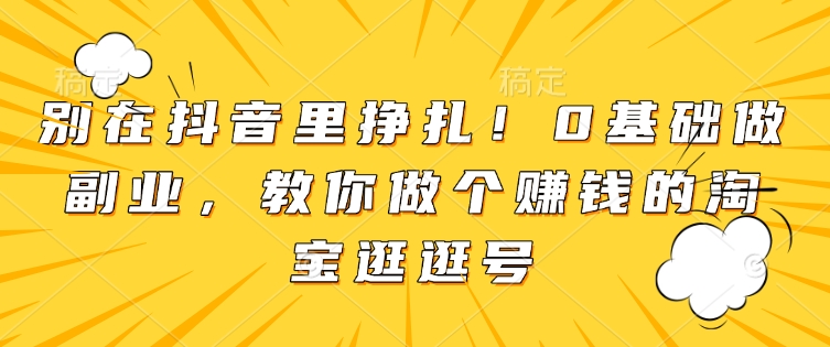 别在抖音里挣扎！0基础做副业，教你做个赚钱的淘宝逛逛号-轻资本网
