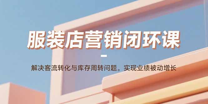 服装店营销闭环课：解决客流转化与库存周转问题。实现业绩被动增长-轻资本网