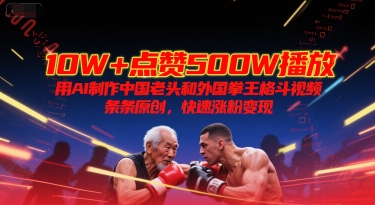 10W+点赞500W播放，用AI制作中国老头和外国拳王格斗视频，条条原创，快速涨粉变现-轻资本网