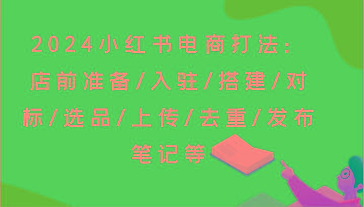 2024小红书电商打法：店前准备/入驻/搭建/对标/选品/上传/去重/发布笔记等-轻资本网