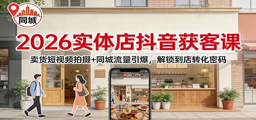 2026实体店抖音获客：卖货短视频拍摄+同城流量引爆，解锁到店转化密码-轻资本网