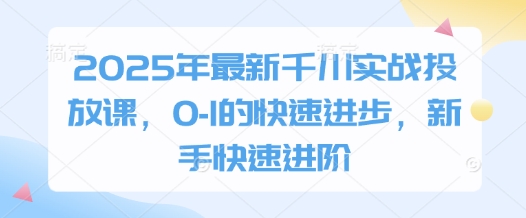 2025年最新千川实战投放课，0-1的快速进步，新手快速进阶-轻资本网