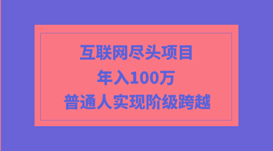 (9250期)互联网尽头项目：年入100W，普通人实现阶级跨越-轻资本网