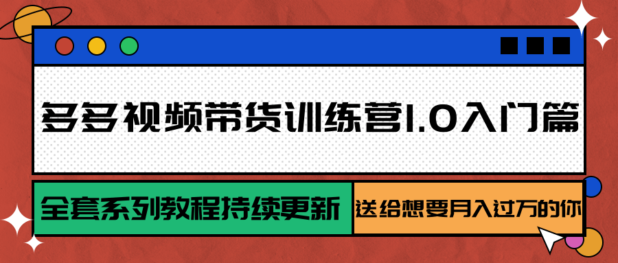 多多视频带货训练营1.0入门篇，全套系列教程持续更新，送给想要月入过万的你-轻资本网
