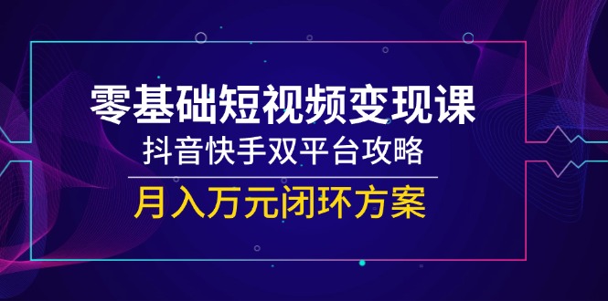零基础短视频变现课，抖音快手双平台攻略，月入万元闭环方案-轻资本网