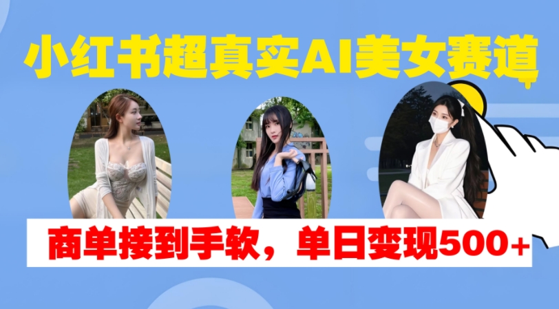 小红书超真实AI美女赛道，商单拿到手软，单日变现500+-轻资本网