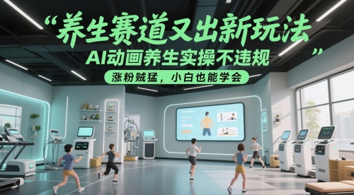 养生赛道又出新玩法，AI动画养生实操不违规，涨粉贼猛，小白也能学会-轻资本网