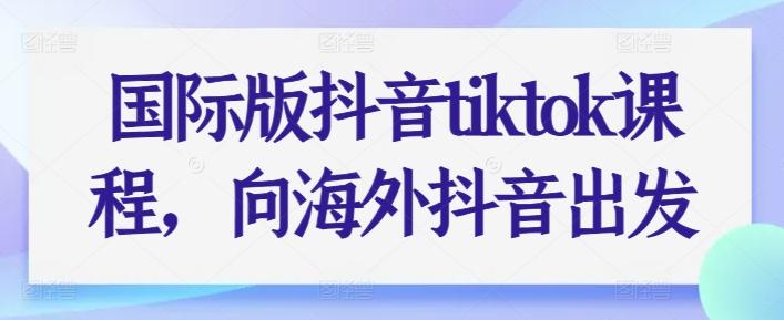 国际版抖音tiktok课程，向海外抖音出发-轻资本网