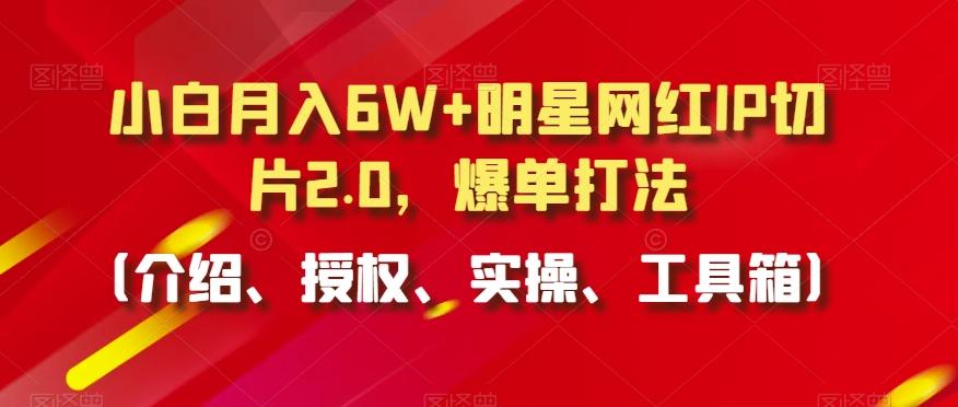 小白月入6W+明星网红IP切片2.0，爆单打法(介绍、授权、实操、工具箱)【揭秘】-轻资本网
