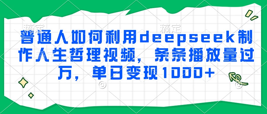 普通人如何利用deepseek制作人生哲理视频，条条播放量过万，单日变现1000+-轻资本网