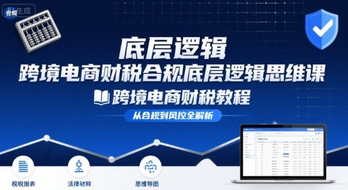 跨境电商财稅合规底层逻辑思维课-跨境电商财税教程-轻资本网