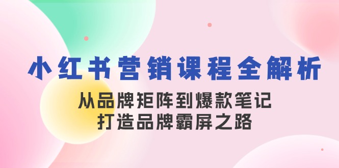 小红书营销课程全解析，从品牌矩阵到爆款笔记，打造品牌霸屏之路-轻资本网