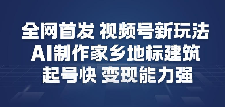 全网首发，视频号新玩法，AI制作家乡地标建筑，起号快，变现能力强-轻资本网