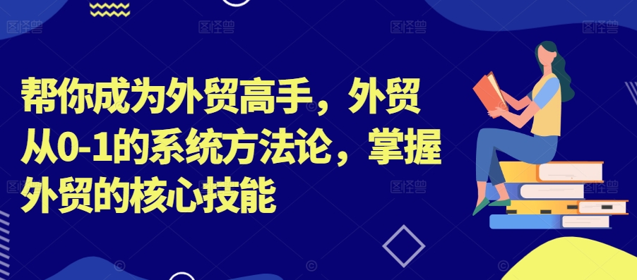 帮你成为外贸高手，外贸从0-1的系统方法论，掌握外贸的核心技能-轻资本网