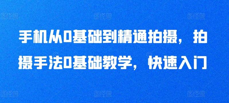 手机从0基础到精通拍摄，拍摄手法0基础教学，快速入门-轻资本网