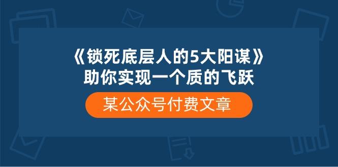 某公众号付费文章《锁死底层人的5大阳谋》助你实现一个质的飞跃-轻资本网
