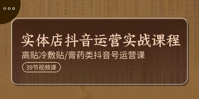 实体店抖音运营实操课程，高贴冷敷贴/膏药类抖音号运营课(39节)-轻资本网