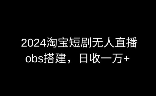 2024最新淘宝短剧无人直播，obs多窗口搭建，日收6000+【揭秘】-轻资本网