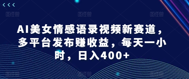 AI美女情感语录视频新赛道，多平台发布赚收益，每天一小时，日入400+【揭秘】-轻资本网