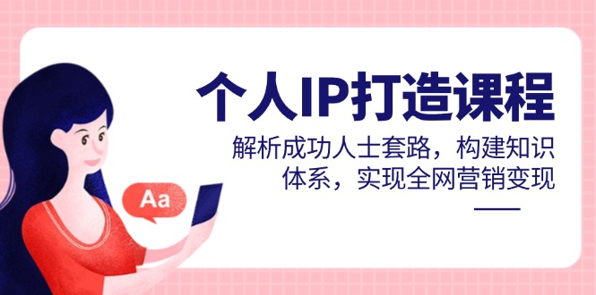 个人IP打造课程，解析成功人士套路，构建知识体系，实现全网营销变现-轻资本网
