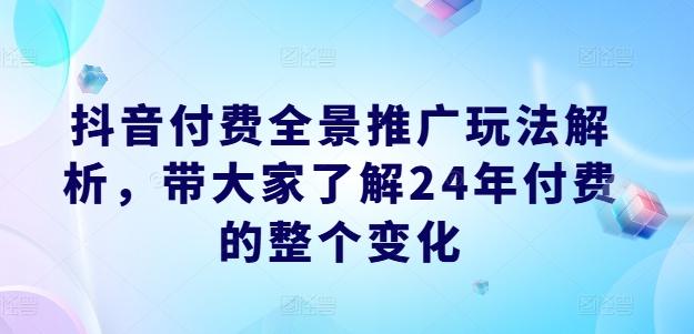 抖音付费全景推广玩法解析，带大家了解24年付费的整个变化-轻资本网