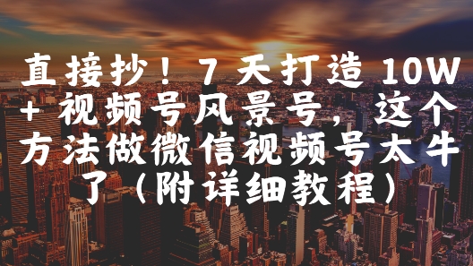 直接抄！7 天打造 10W + 视频号风景号，这个方法做微信视频号太牛了(附详细教程)-轻资本网