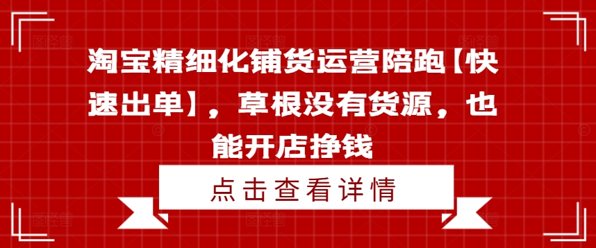 淘宝精细化铺货运营陪跑【快速出单】，草根没有货源，也能开店挣钱-轻资本网