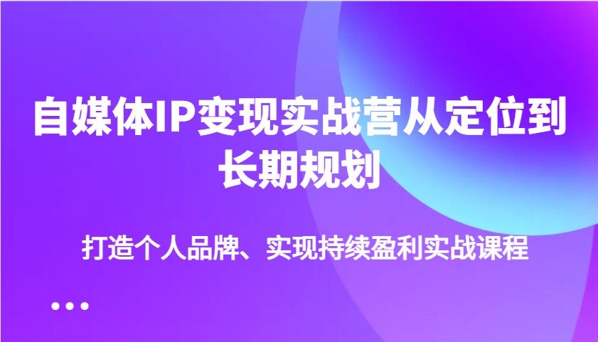 自媒体IP变现实战营从定位到长期规划，打造个人品牌、实现持续盈利实战课程-轻资本网