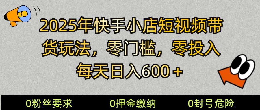 2025快手小店短视频带货模式，零投入，零门槛，每天日入600＋-轻资本网