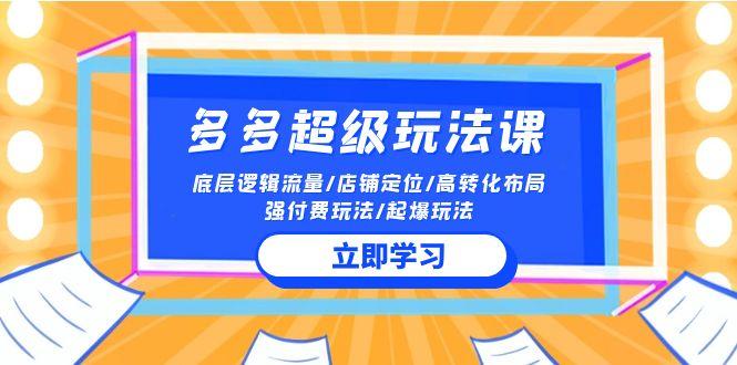 (10011期)2024多多 超级玩法课 流量底层逻辑/店铺定位/高转化布局/强付费/起爆玩法-轻资本网