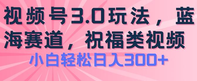 2024视频号蓝海项目，祝福类玩法3.0，操作简单易上手，日入300+【揭秘】-轻资本网
