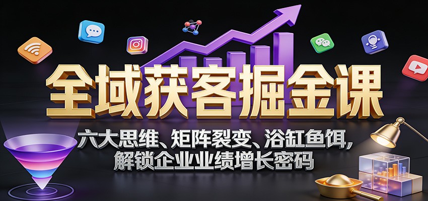 全域获客掘金课：六大思维、矩阵裂变、浴缸鱼饵，解锁企业业绩增长密码-轻资本网