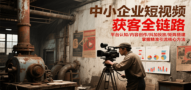 中小企业短视频获客全链路，平台认知/内容创作/抖加投放/矩阵搭建，精准引流核心方法-轻资本网