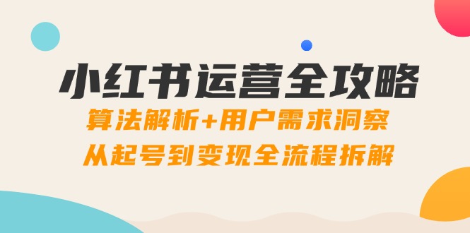 小红书运营全攻略：算法解析+用户需求洞察，从起号到变现全流程拆解-轻资本网