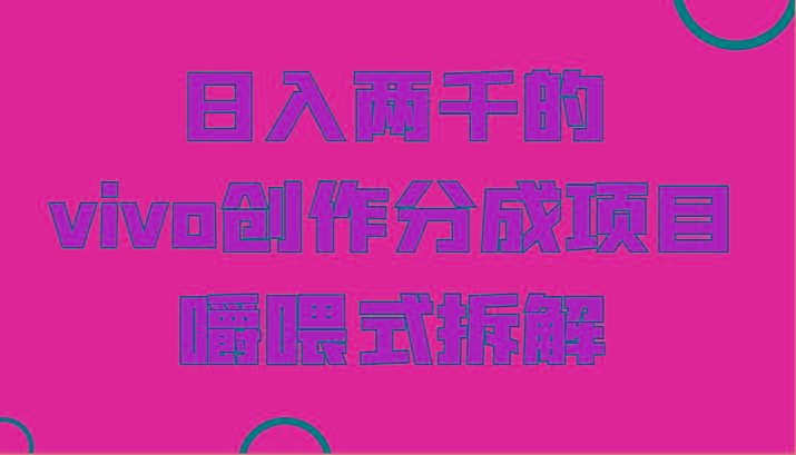 日入两千的vivo创作分成项目，门槛极低小白好入手，嚼喂式拆解-轻资本网