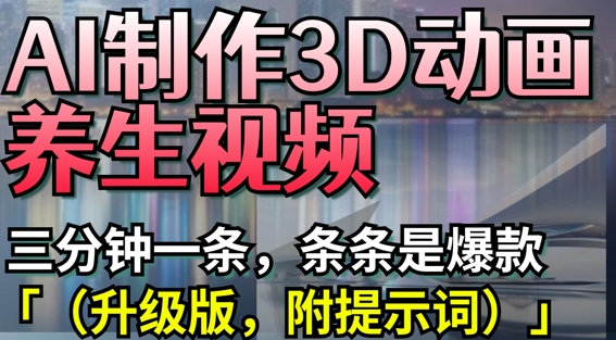 AI制作3D动画养生视频，三分钟一条，条条是爆款(升级版，附提示词)-轻资本网