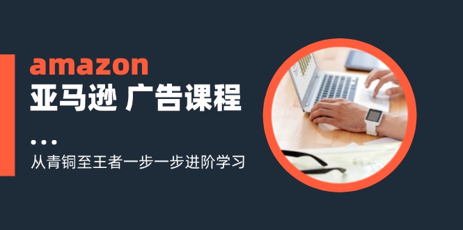amazon亚马逊 广告课程：从青铜至王者一步一步进阶学习(16节-轻资本网