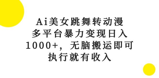 Ai美女跳舞转动漫，多平台暴力变现日入1000+，无脑搬运即可，执行就有收入-轻资本网