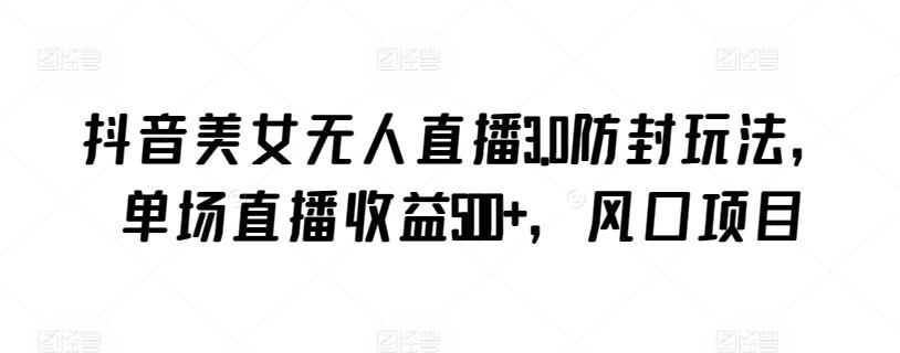 抖音美女无人直播3.0防封玩法，单场直播收益500+，风口项目【揭秘】-轻资本网