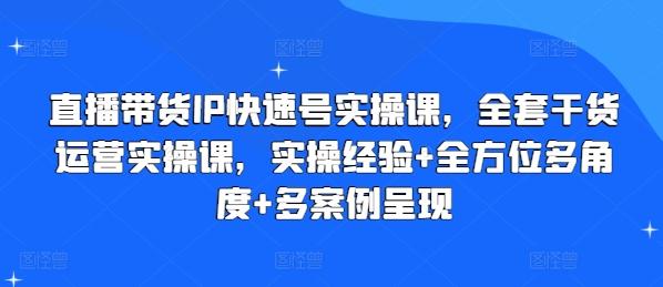 直播带货IP快速号实操课，全套干货运营实操课，实操经验+全方位多角度+多案例呈现-轻资本网