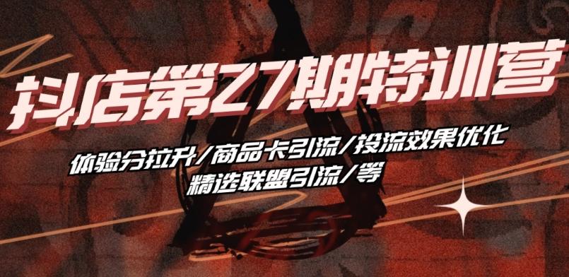 抖音小店·第27期特训营 体验分拉升/商品卡引流/投流效果优化/精选联盟引流/等-轻资本网