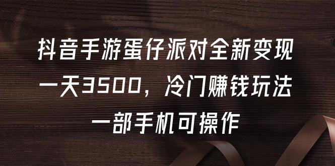 (9823期)抖音手游蛋仔派对全新变现，一天3500，冷门赚钱玩法，一部手机可操作-轻资本网