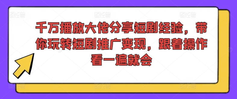 千万播放大佬分享短剧经验，带你玩转短剧推广变现，跟着操作看一遍就会-轻资本网