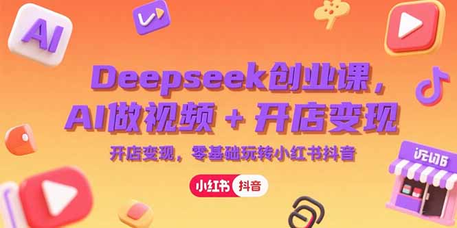 Deepseek创业课，AI做视频+开店变现，零基础玩转小红书抖音-轻资本网